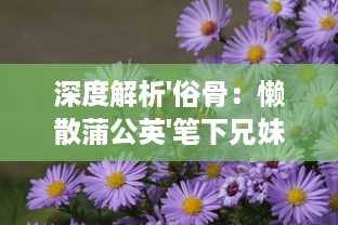 深度解析'俗骨：懒散蒲公英'笔下兄妹骨科的人性挣扎与情感纠葛