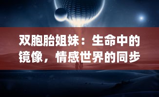 双胞胎姐妹：生命中的镜像，情感世界的同步舞者，浅析双生姐妹心灵交融的奥秘