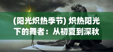 (阳光炽热季节) 炽热阳光下的舞者：从初夏到深秋，跟随夏晴子的绚丽人生之旅