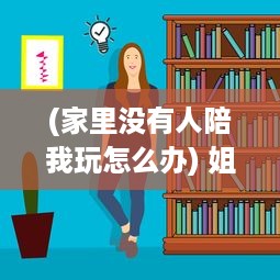 (家里没有人陪我玩怎么办) 姐姐透露家里没人，我们是否可以默契共度时间在一起