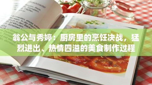 翁公与秀婷：厨房里的烹饪决战，猛烈进出、热情四溢的美食制作过程