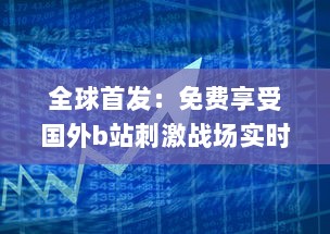 全球首发：免费享受国外b站刺激战场实时直播app，体验无与伦比的游戏盛宴