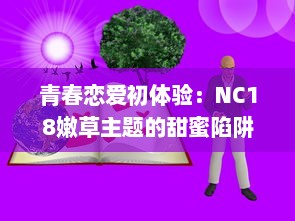 青春恋爱初体验：NC18嫩草主题的甜蜜陷阱，诠释年轻人的爱与痛 v7.7.2下载