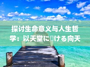 探讨生命意义与人生哲学：以天堂に駆ける向天堂奔去 歌词为视角的深度解析与思考 v8.1.6下载