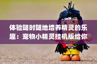 体验随时随地培养精灵的乐趣：宠物小精灵挂机版给你全新的游戏体验