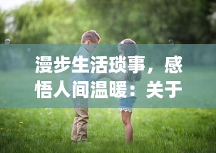 漫步生活琐事，感悟人间温暖：关于'夏目的美丽日记'中平凡生活的深度解读