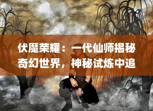 伏魔荣耀：一代仙师揭秘奇幻世界，神秘试炼中追寻宿命与荣耀的传奇旅程