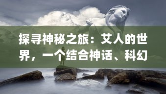 探寻神秘之旅：艾人的世界，一个结合神话、科幻与现实的奇妙宇宙