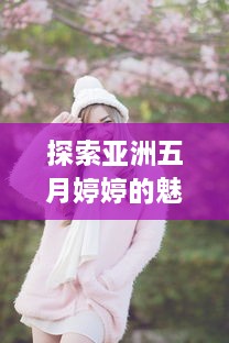 探索亚洲五月婷婷的魅力：传统文化和现代韵味的完美结合 v4.7.4下载