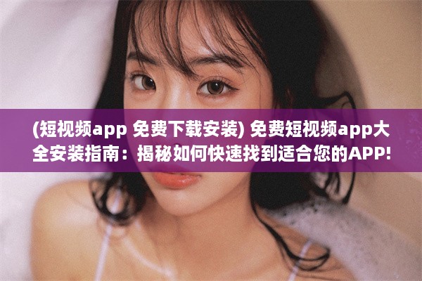 (短视频app 免费下载安装) 免费短视频app大全安装指南：揭秘如何快速找到适合您的APP!