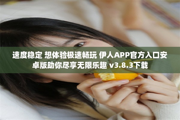 速度稳定 想体验极速畅玩 伊人APP官方入口安卓版助你尽享无限乐趣 v3.8.3下载