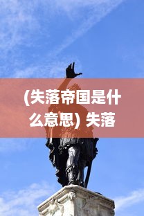 (失落帝国是什么意思) 失落帝国：一段跨越千年的历史遗迹，文明衰败的沉重启示