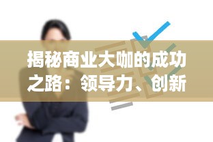 揭秘商业大咖的成功之路：领导力、创新思维与市场洞察的完美结合