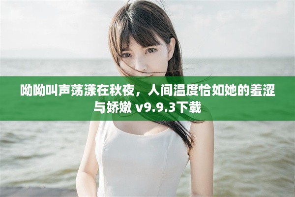 呦呦叫声荡漾在秋夜，人间温度恰如她的羞涩与娇嫩 v9.9.3下载