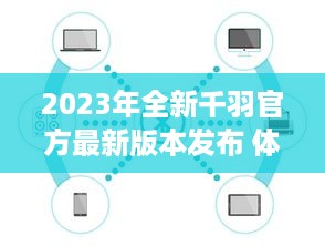 2023年全新千羽官方最新版本发布 体验高效、便捷的新功能，全面提升用户体验。