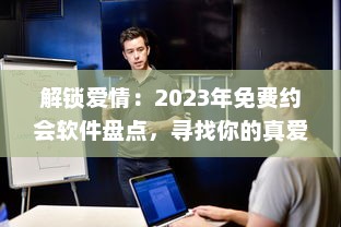 解锁爱情：2023年免费约会软件盘点，寻找你的真爱就从这些应用开始