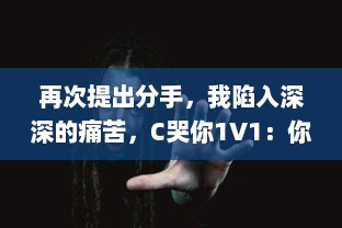 再次提出分手，我陷入深深的痛苦，C哭你1V1：你会在挑战中找到答案吗