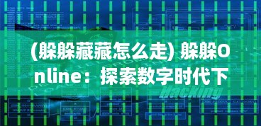 (躲躲藏藏怎么走) 躲躲Online：探索数字时代下的线上隐藏寻找乐趣