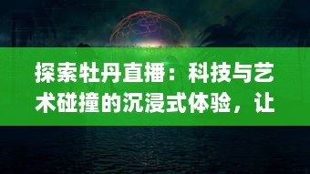 探索牡丹直播：科技与艺术碰撞的沉浸式体验，让远程沟通的美好如此轻松