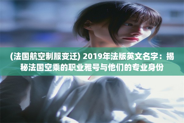 (法国航空制服变迁) 2019年法版英文名字：揭秘法国空乘的职业雅号与他们的专业身份