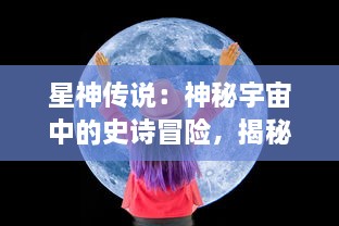 星神传说：神秘宇宙中的史诗冒险，揭秘星辰的秘密与神秘力量的奇异传承