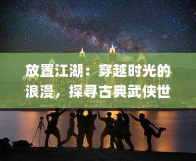 放置江湖：穿越时光的浪漫，探寻古典武侠世界中隐藏的勇气与智慧