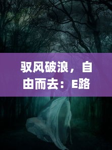 驭风破浪，自由而去：E路向西 中揭示了追逐梦想与自由的心路历程