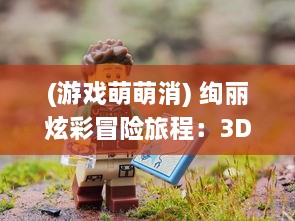 (游戏萌萌消) 绚丽炫彩冒险旅程：3D萌萌消，探索未知玩法，体验极致消消乐