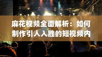 麻花视频全面解析：如何制作引人入胜的短视频内容，增强观众互动与参与度 探索麻花视频成功的核心要素