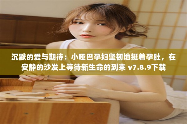 沉默的爱与期待：小哑巴孕妇坚韧地挺着孕肚，在安静的沙发上等待新生命的到来 v7.8.9下载