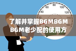 了解并掌握BGMBGMBGM老少配的使用方法: 提升音乐体验的全面指南 v8.1.5下载