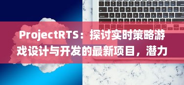 ProjectRTS：探讨实时策略游戏设计与开发的最新项目，潜力无穷的电子游戏行业新星