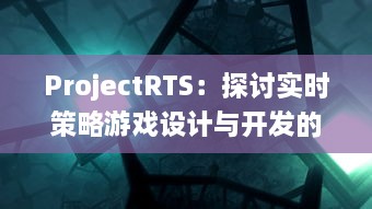 ProjectRTS：探讨实时策略游戏设计与开发的最新项目，潜力无穷的电子游戏行业新星