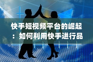 快手短视频平台的崛起：如何利用快手进行品牌推广与营销 探索成功策略