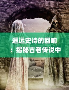 遥远史诗的回响：揭秘古老传说中屠龙英雄的传奇冒险与超凡勇气