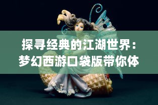 探寻经典的江湖世界：梦幻西游口袋版带你体验创新角色扮演游戏