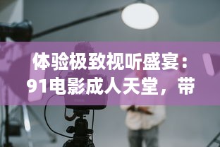 体验极致视听盛宴：91电影成人天堂，带您走进影视娱乐新世界