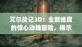 艾尔战记3D：全新维度的惊心动魄冒险，揭示未知魔幻世界的史诗故事