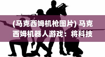 (马克西姆机枪图片) 马克西姆机器人游戏：将科技与娱乐完美融合的创新互动体验