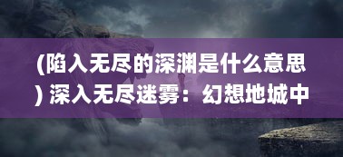 (陷入无尽的深渊是什么意思) 深入无尽迷雾：幻想地城中的神秘奇幻旅程与伟大冒险