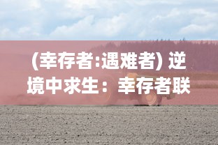 (幸存者:遇难者) 逆境中求生：幸存者联盟在全球灾难中的奋斗与团结的真实故事