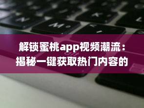 解锁蜜桃app视频潮流：揭秘一键获取热门内容的秘诀