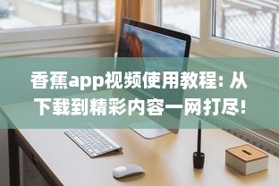 香蕉app视频使用教程: 从下载到精彩内容一网打尽! 如何高效利用香蕉app观看体验全攻略 v3.7.5下载