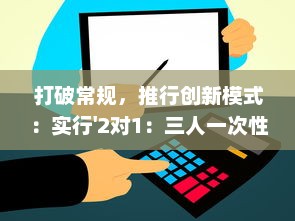 打破常规，推行创新模式：实行'2对1：三人一次性体检'，提升体检效率与体验