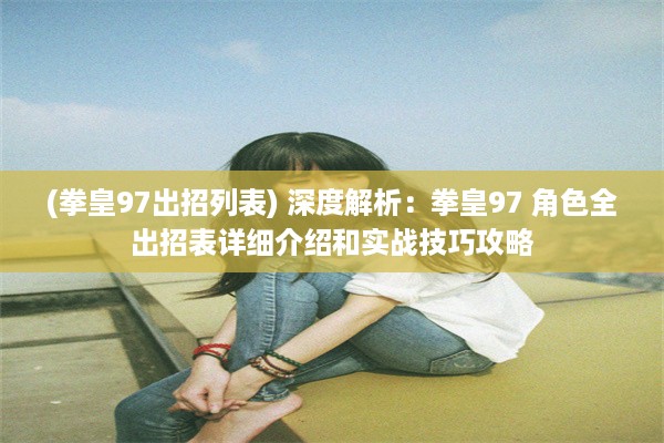 (拳皇97出招列表) 深度解析：拳皇97 角色全出招表详细介绍和实战技巧攻略