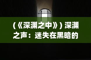 (《深渊之中》) 深渊之声：迷失在黑暗的边缘，寻找那被遗忘的魔渊之谜