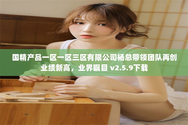 国精产品一区一区三区有限公司杨总带领团队再创业绩新高，业界瞩目 v2.5.9下载