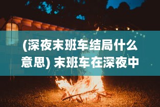 (深夜末班车结局什么意思) 末班车在深夜中穿行，演绎出微热夜晚中的都市情愫与静谧之美