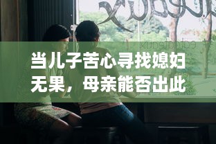 当儿子苦心寻找媳妇无果，母亲能否出此下策以身相许 v5.3.0下载