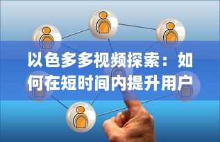 以色多多视频探索：如何在短时间内提升用户体验与互动 了解实践技巧与策略 v2.1.8下载